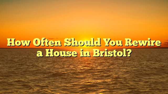 How Often Should You Rewire a House in Bristol?