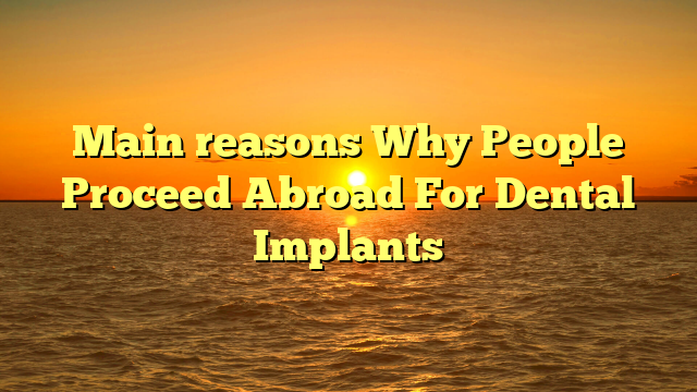 Main reasons Why People Proceed Abroad For Dental Implants
