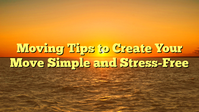 Moving Tips to Create Your Move Simple and Stress-Free