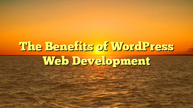The Benefits of WordPress Web Development