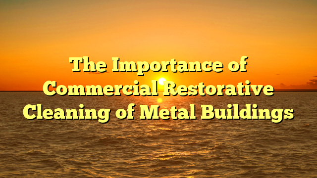The Importance of Commercial Restorative Cleaning of Metal Buildings