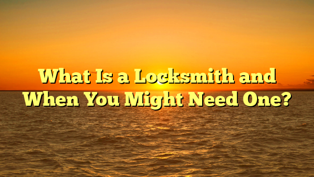 What Is a Locksmith and When You Might Need One?