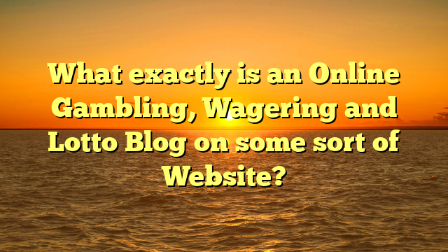 What exactly is an Online Gambling, Wagering and Lotto Blog on some sort of Website?