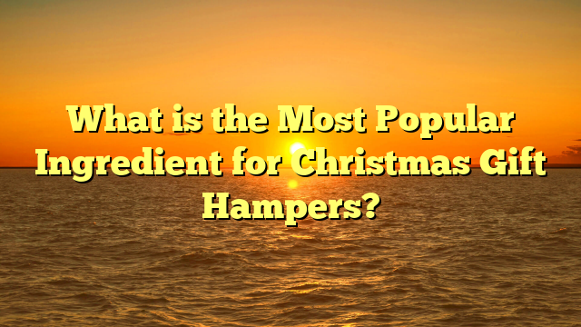 What is the Most Popular Ingredient for Christmas Gift Hampers?