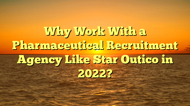 Why Work With a Pharmaceutical Recruitment Agency Like Star Outico in 2022?