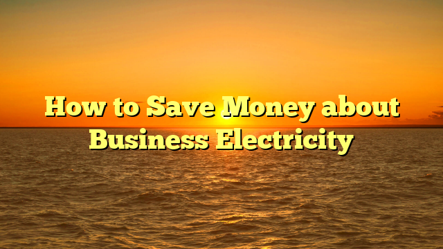 How to Save Money about Business Electricity